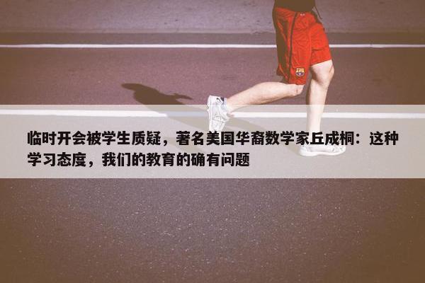 临时开会被学生质疑，著名美国华裔数学家丘成桐：这种学习态度，我们的教育的确有问题