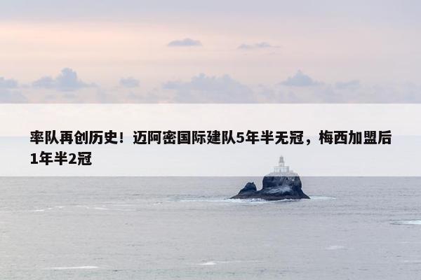 率队再创历史！迈阿密国际建队5年半无冠，梅西加盟后1年半2冠