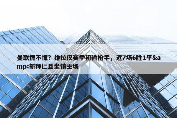 曼联慌不慌？维拉仅赛季初输枪手，近7场6胜1平&斩拜仁且坐镇主场