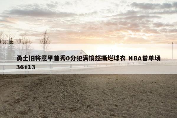 勇士旧将意甲首秀0分犯满愤怒撕烂球衣 NBA曾单场36+13