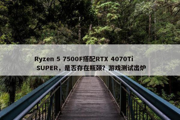 Ryzen 5 7500F搭配RTX 4070Ti SUPER，是否存在瓶颈？游戏测试出炉