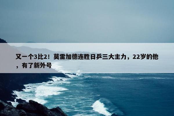 又一个3比2！莫雷加德连胜日乒三大主力，22岁的他，有了新外号