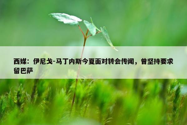 西媒：伊尼戈-马丁内斯今夏面对转会传闻，曾坚持要求留巴萨