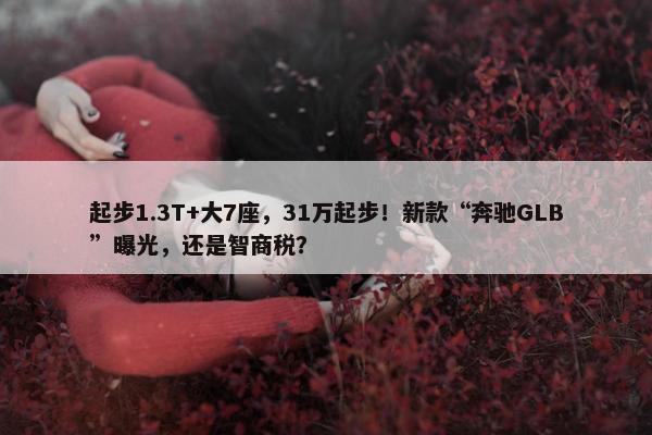 起步1.3T+大7座，31万起步！新款“奔驰GLB”曝光，还是智商税？