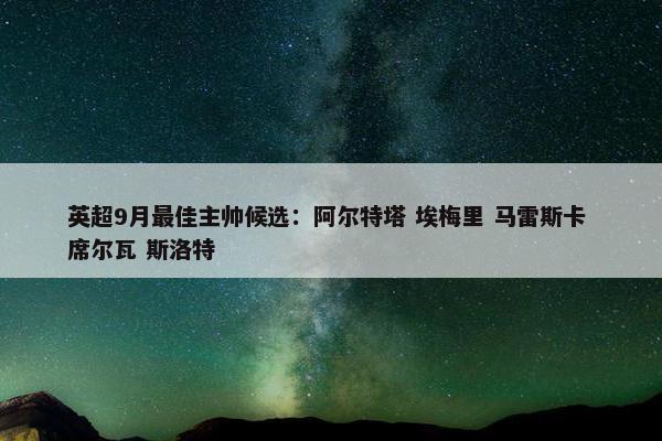 英超9月最佳主帅候选：阿尔特塔 埃梅里 马雷斯卡 席尔瓦 斯洛特