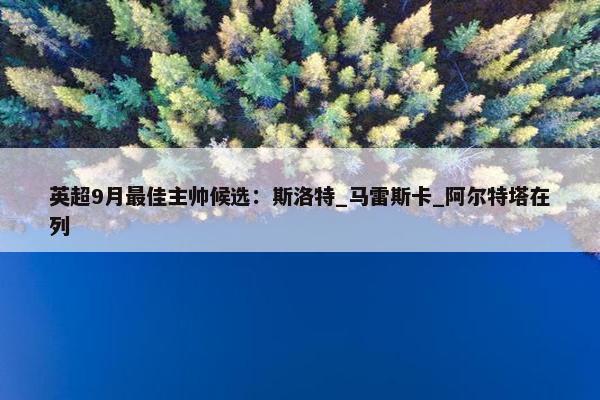 英超9月最佳主帅候选：斯洛特_马雷斯卡_阿尔特塔在列