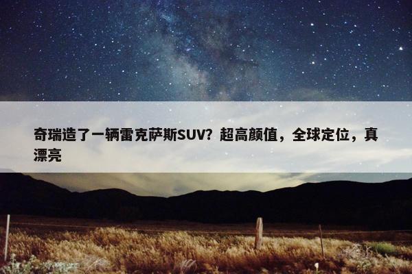 奇瑞造了一辆雷克萨斯SUV？超高颜值，全球定位，真漂亮