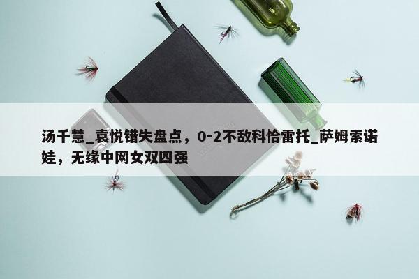 汤千慧_袁悦错失盘点，0-2不敌科恰雷托_萨姆索诺娃，无缘中网女双四强