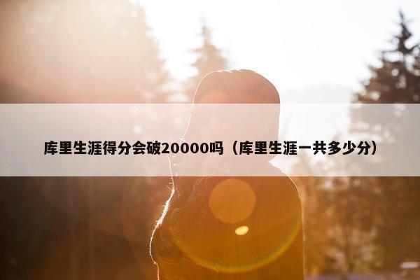 库里生涯得分会破20000吗（库里生涯一共多少分）