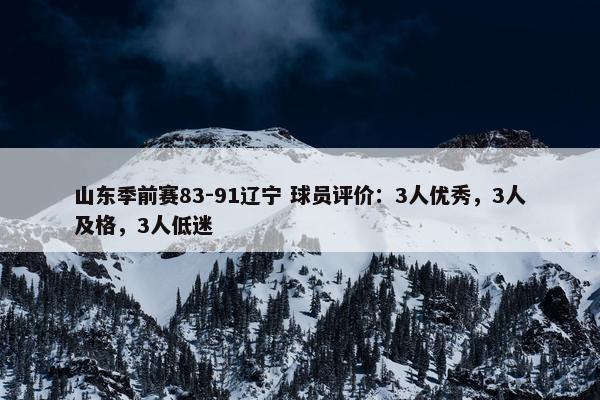 山东季前赛83-91辽宁 球员评价：3人优秀，3人及格，3人低迷