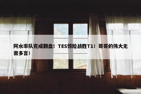 阿水率队完成翻盘！TES惊险战胜T1！哥哥的伟大无需多言！