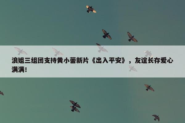 浪姐三组团支持黄小蕾新片《出入平安》，友谊长存爱心满满！