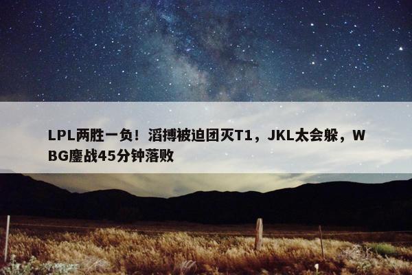 LPL两胜一负！滔搏被迫团灭T1，JKL太会躲，WBG鏖战45分钟落败