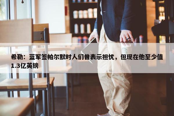 希勒：蓝军签帕尔默时人们曾表示担忧，但现在他至少值1.3亿英镑