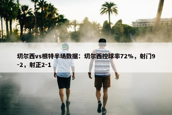 切尔西vs根特半场数据：切尔西控球率72%，射门9-2，射正2-1