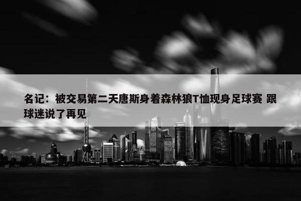 名记：被交易第二天唐斯身着森林狼T恤现身足球赛 跟球迷说了再见