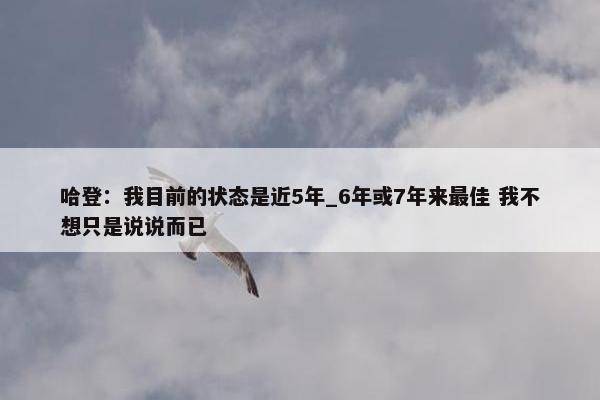 哈登：我目前的状态是近5年_6年或7年来最佳 我不想只是说说而已