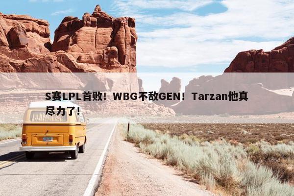 S赛LPL首败！WBG不敌GEN！Tarzan他真尽力了！