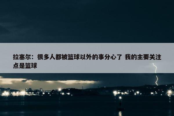 拉塞尔：很多人都被篮球以外的事分心了 我的主要关注点是篮球