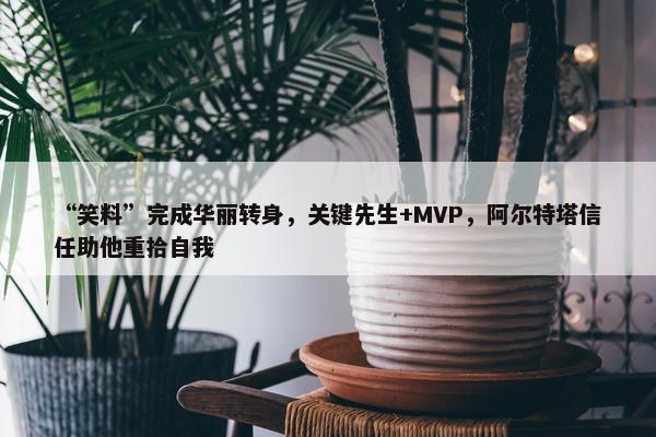 “笑料”完成华丽转身，关键先生+MVP，阿尔特塔信任助他重拾自我