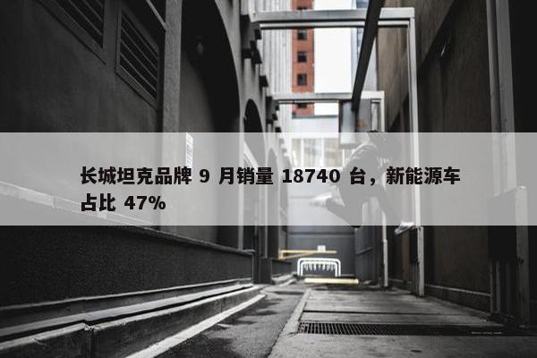 长城坦克品牌 9 月销量 18740 台，新能源车占比 47%