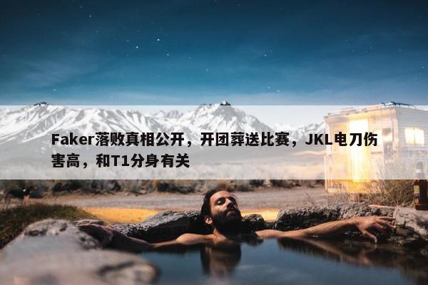 Faker落败真相公开，开团葬送比赛，JKL电刀伤害高，和T1分身有关