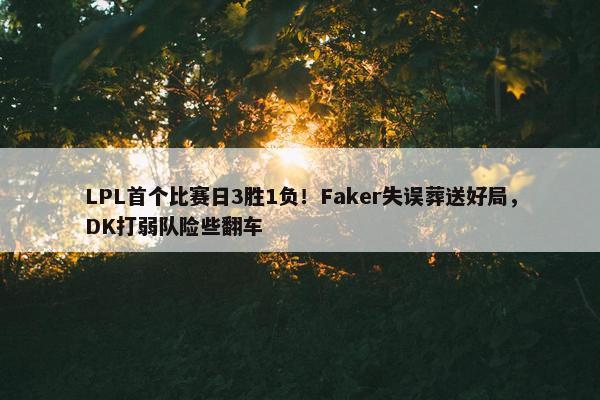 LPL首个比赛日3胜1负！Faker失误葬送好局，DK打弱队险些翻车