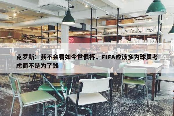 克罗斯：我不会看如今世俱杯，FIFA应该多为球员考虑而不是为了钱