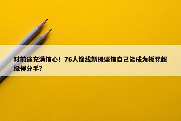 对前途充满信心！76人锋线新援坚信自己能成为板凳超级得分手？