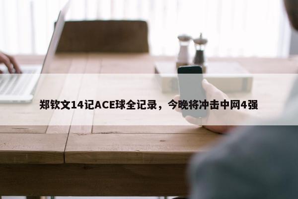 郑钦文14记ACE球全记录，今晚将冲击中网4强