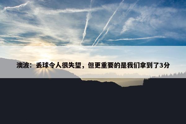 澳波：丢球令人很失望，但更重要的是我们拿到了3分