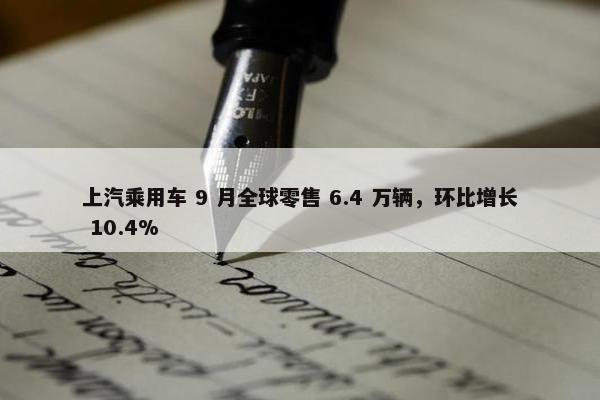 上汽乘用车 9 月全球零售 6.4 万辆，环比增长 10.4%