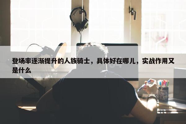 登场率逐渐提升的人族骑士，具体好在哪儿，实战作用又是什么