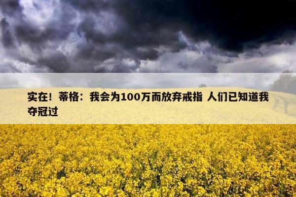 实在！蒂格：我会为100万而放弃戒指 人们已知道我夺冠过