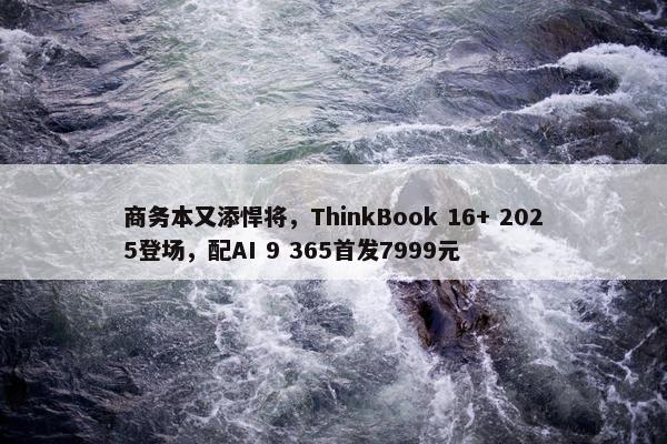 商务本又添悍将，ThinkBook 16+ 2025登场，配AI 9 365首发7999元