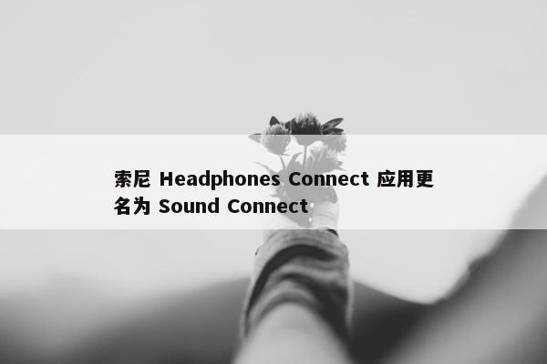 索尼 Headphones Connect 应用更名为 Sound Connect