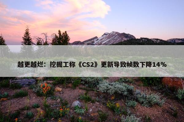 越更越烂：挖掘工称《CS2》更新导致帧数下降14％