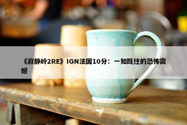 《寂静岭2RE》IGN法国10分：一如既往的恐怖震撼