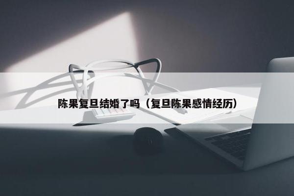 陈果复旦结婚了吗（复旦陈果感情经历）