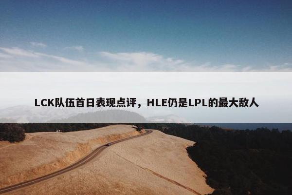 LCK队伍首日表现点评，HLE仍是LPL的最大敌人