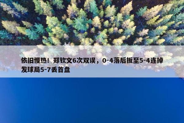 依旧慢热！郑钦文6次双误，0-4落后扳至5-4连掉发球局5-7丢首盘