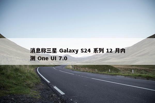 消息称三星 Galaxy S24 系列 12 月内测 One UI 7.0