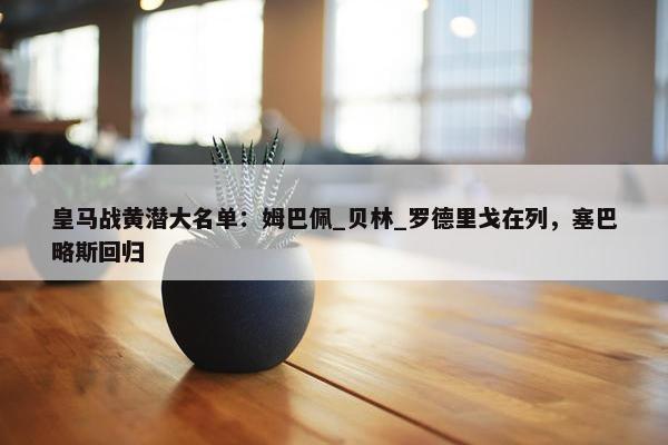 皇马战黄潜大名单：姆巴佩_贝林_罗德里戈在列，塞巴略斯回归