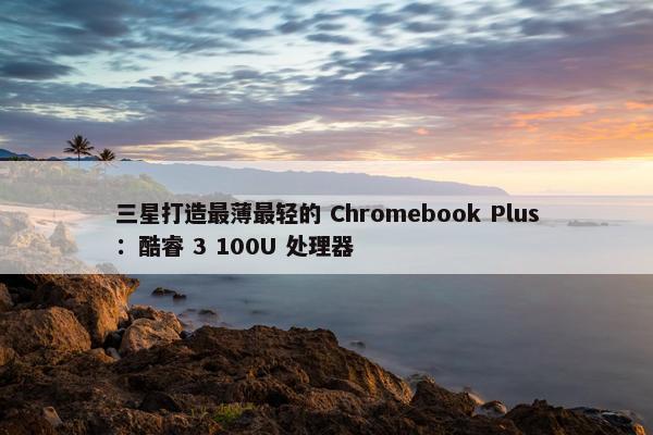 三星打造最薄最轻的 Chromebook Plus：酷睿 3 100U 处理器