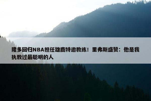 隆多回归NBA担任雄鹿特邀教练！里弗斯盛赞：他是我执教过最聪明的人