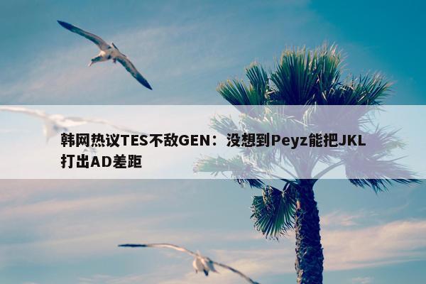 韩网热议TES不敌GEN：没想到Peyz能把JKL打出AD差距