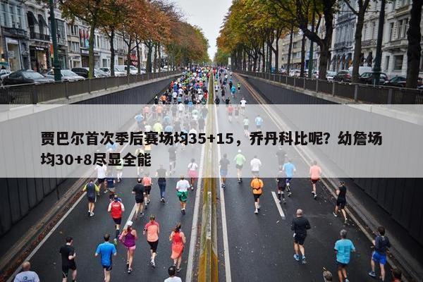 贾巴尔首次季后赛场均35+15，乔丹科比呢？幼詹场均30+8尽显全能