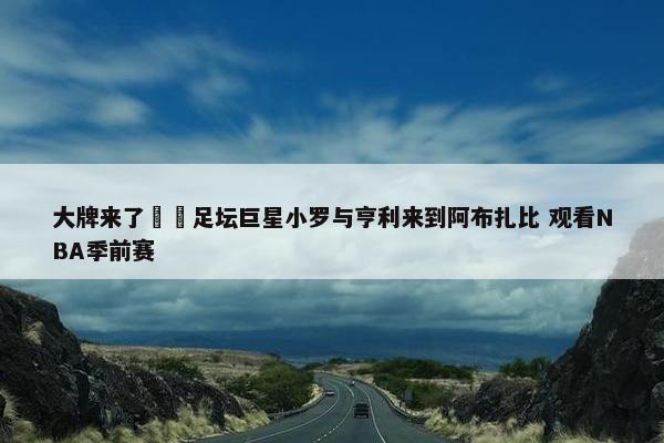 大牌来了⚽️足坛巨星小罗与亨利来到阿布扎比 观看NBA季前赛