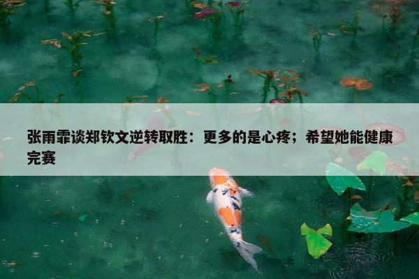 张雨霏谈郑钦文逆转取胜：更多的是心疼；希望她能健康完赛