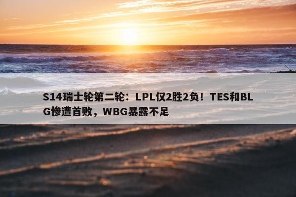 S14瑞士轮第二轮：LPL仅2胜2负！TES和BLG惨遭首败，WBG暴露不足